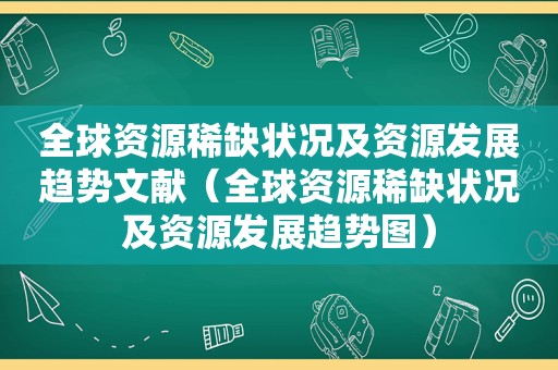 全球资源稀缺状况及资源发展趋势文献（全球资源稀缺状况及资源发展趋势图）