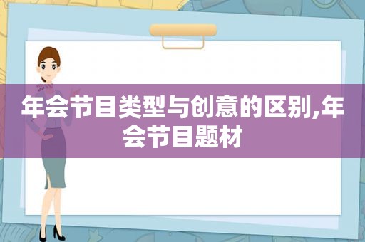 年会节目类型与创意的区别,年会节目题材