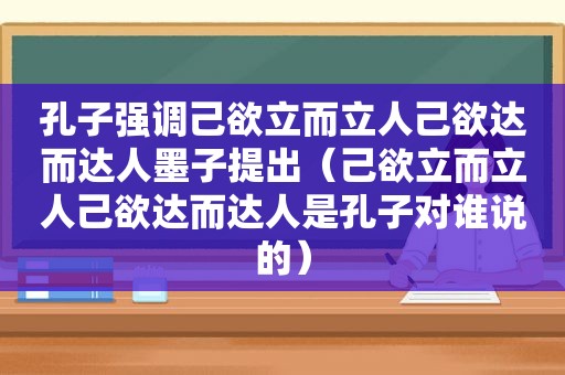 孔子强调己欲立而立人己欲达而达人墨子提出（己欲立而立人己欲达而达人是孔子对谁说的）