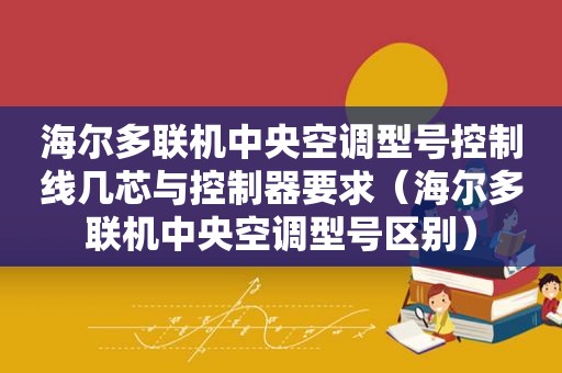 海尔多联机中央空调型号控制线几芯与控制器要求（海尔多联机中央空调型号区别）