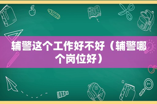 辅警这个工作好不好（辅警哪个岗位好）