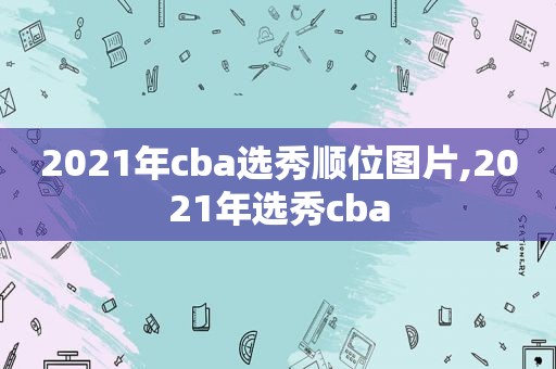 2021年cba选秀顺位图片,2021年选秀cba