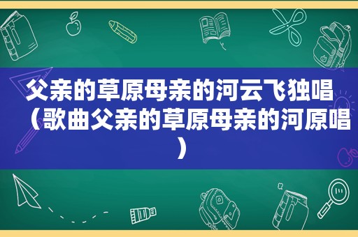 父亲的草原母亲的河云飞独唱（歌曲父亲的草原母亲的河原唱）