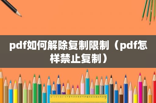 pdf如何解除复制限制（pdf怎样禁止复制）