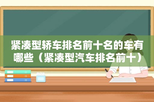 紧凑型轿车排名前十名的车有哪些（紧凑型汽车排名前十）