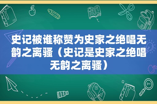 史记被谁称赞为史家之绝唱无韵之离骚（史记是史家之绝唱无韵之离骚）