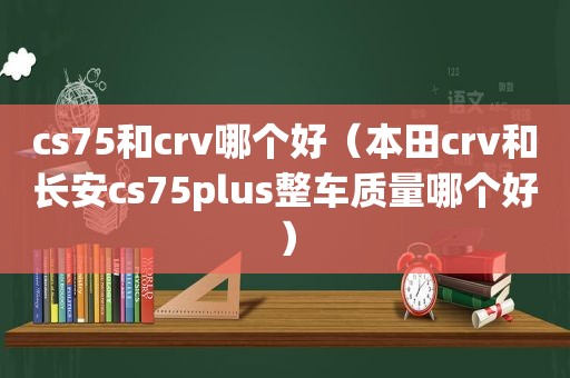 cs75和crv哪个好（本田crv和长安cs75plus整车质量哪个好）