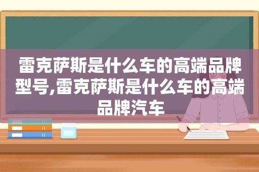 雷克萨斯是什么车的高端品牌型号,雷克萨斯是什么车的高端品牌汽车