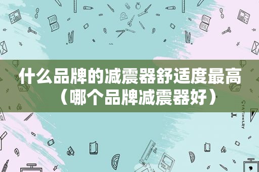 什么品牌的减震器舒适度最高（哪个品牌减震器好）