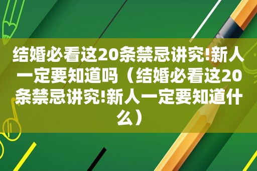 结婚必看这20条禁忌讲究!新人一定要知道吗（结婚必看这20条禁忌讲究!新人一定要知道什么）