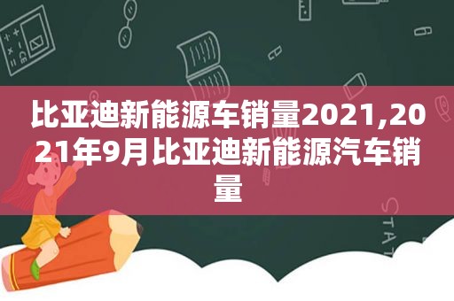 比亚迪新能源车销量2021,2021年9月比亚迪新能源汽车销量