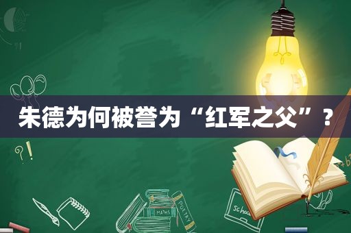 朱德为何被誉为“红军之父”？