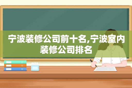 宁波装修公司前十名,宁波室内装修公司排名