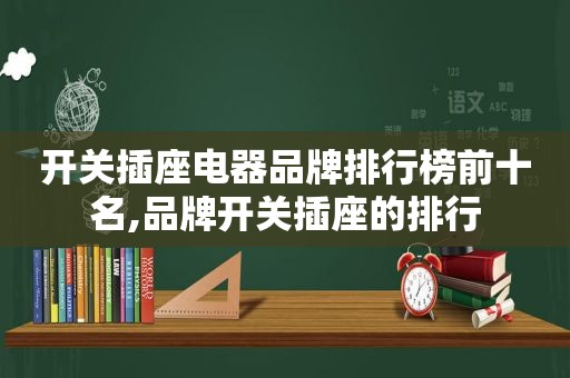 开关插座电器品牌排行榜前十名,品牌开关插座的排行