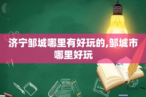 济宁邹城哪里有好玩的,邹城市哪里好玩