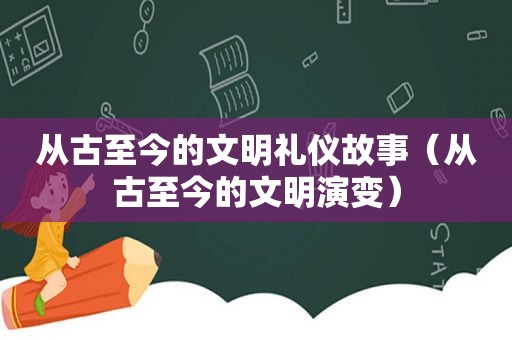 从古至今的文明礼仪故事（从古至今的文明演变）