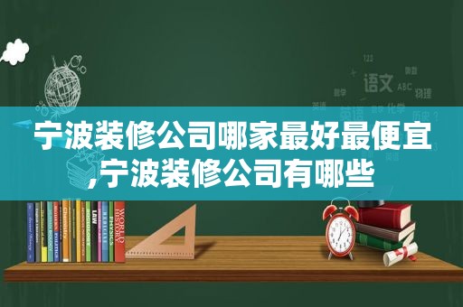 宁波装修公司哪家最好最便宜,宁波装修公司有哪些