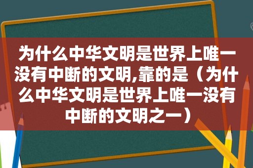 为什么中华文明是世界上唯一没有中断的文明,靠的是（为什么中华文明是世界上唯一没有中断的文明之一）