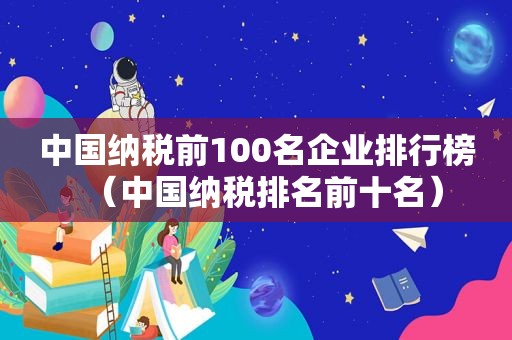 中国纳税前100名企业排行榜（中国纳税排名前十名）