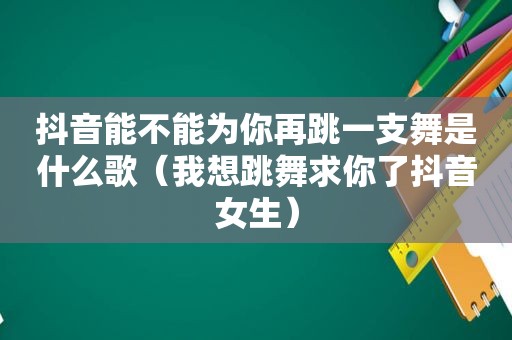 抖音能不能为你再跳一支舞是什么歌（我想跳舞求你了抖音女生）