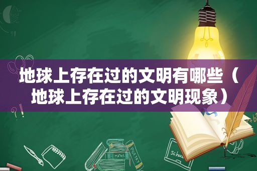 地球上存在过的文明有哪些（地球上存在过的文明现象）