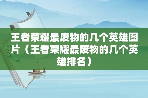 王者荣耀最废物的几个英雄图片（王者荣耀最废物的几个英雄排名）  第1张