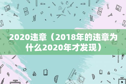 2020违章（2018年的违章为什么2020年才发现）