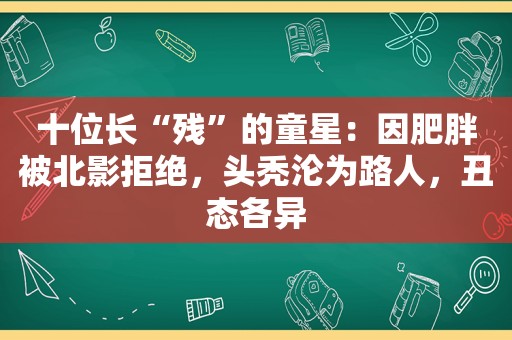 十位长“残”的童星：因肥胖被北影拒绝，头秃沦为路人，丑态各异