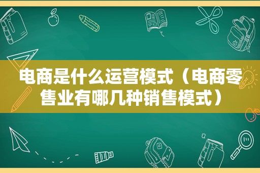 电商是什么运营模式（电商零售业有哪几种销售模式）