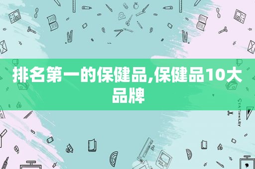 排名第一的保健品,保健品10大品牌