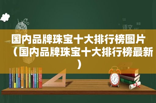 国内品牌珠宝十大排行榜图片（国内品牌珠宝十大排行榜最新）