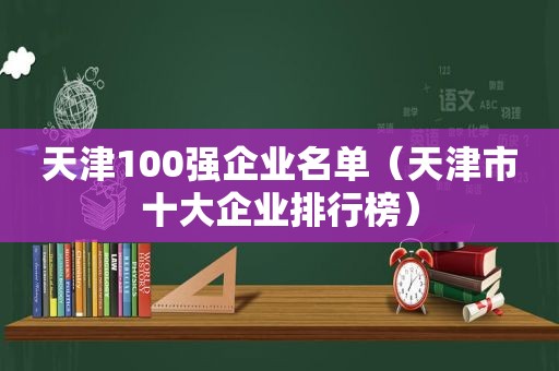 天津100强企业名单（天津市十大企业排行榜）