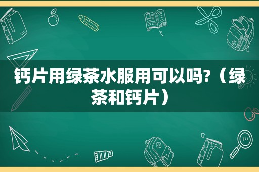 钙片用绿茶水服用可以吗?（绿茶和钙片）