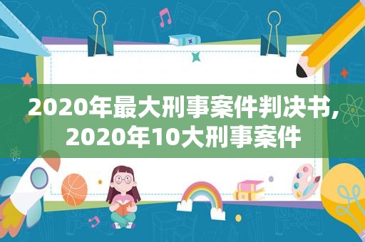 2020年最大刑事案件判决书,2020年10大刑事案件