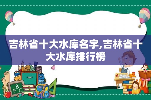 吉林省十大水库名字,吉林省十大水库排行榜