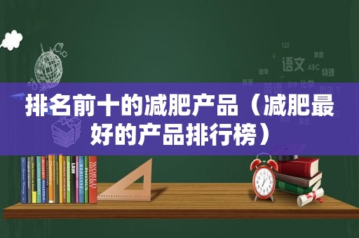 排名前十的减肥产品（减肥最好的产品排行榜）