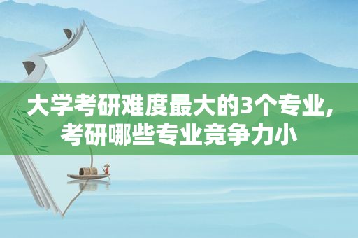 大学考研难度最大的3个专业,考研哪些专业竞争力小