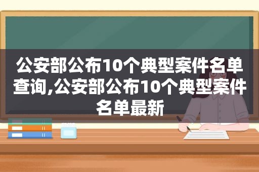 公安部公布10个典型案件名单查询,公安部公布10个典型案件名单最新