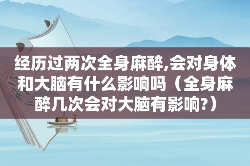 经历过两次全身麻醉,会对身体和大脑有什么影响吗（全身麻醉几次会对大脑有影响?）