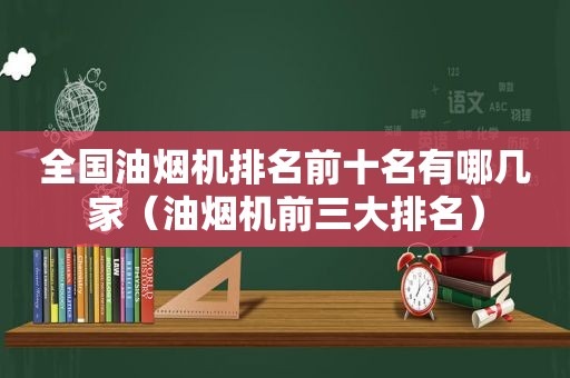 全国油烟机排名前十名有哪几家（油烟机前三大排名）