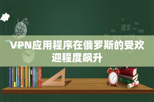 VPN应用程序在俄罗斯的受欢迎程度飙升