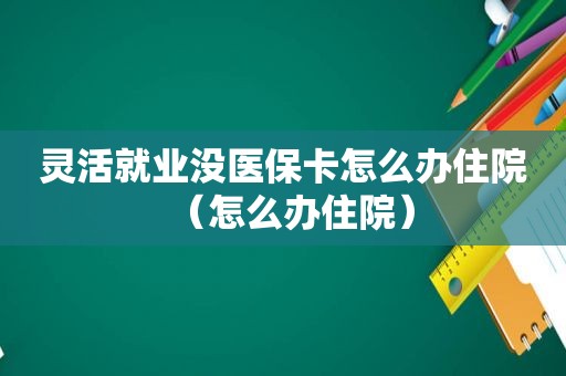 灵活就业没医保卡怎么办住院（怎么办住院）