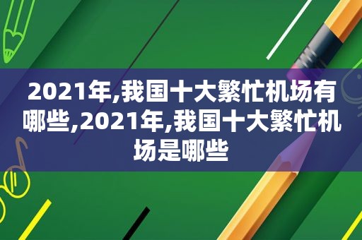 2021年,我国十大繁忙机场有哪些,2021年,我国十大繁忙机场是哪些