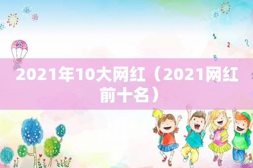 2021年10大网红（2021网红 前十名）