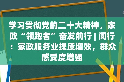 学习贯彻党的二十大精神，家政“领跑者”奋发前行 | 闵行：家政服务业提质增效，群众感受度增强