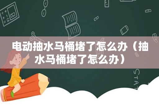 电动抽水马桶堵了怎么办（抽水马桶堵了怎么办）