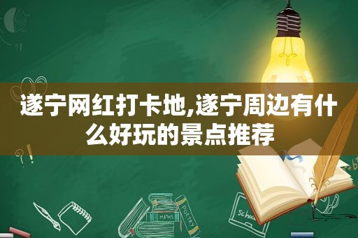 遂宁网红打卡地,遂宁周边有什么好玩的景点推荐