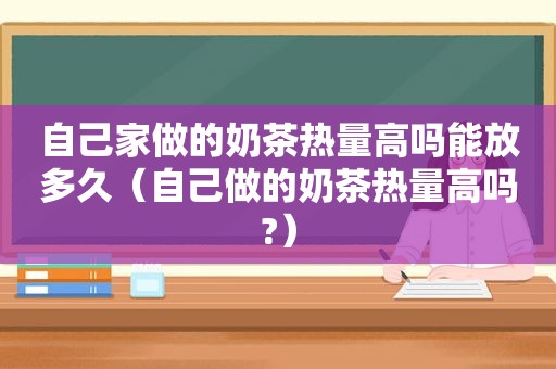 自己家做的奶茶热量高吗能放多久（自己做的奶茶热量高吗?）