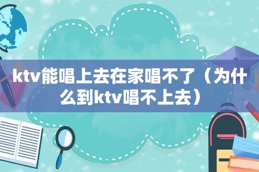 ktv能唱上去在家唱不了（为什么到ktv唱不上去）