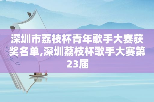 深圳市荔枝杯青年歌手大赛获奖名单,深圳荔枝杯歌手大赛第23届